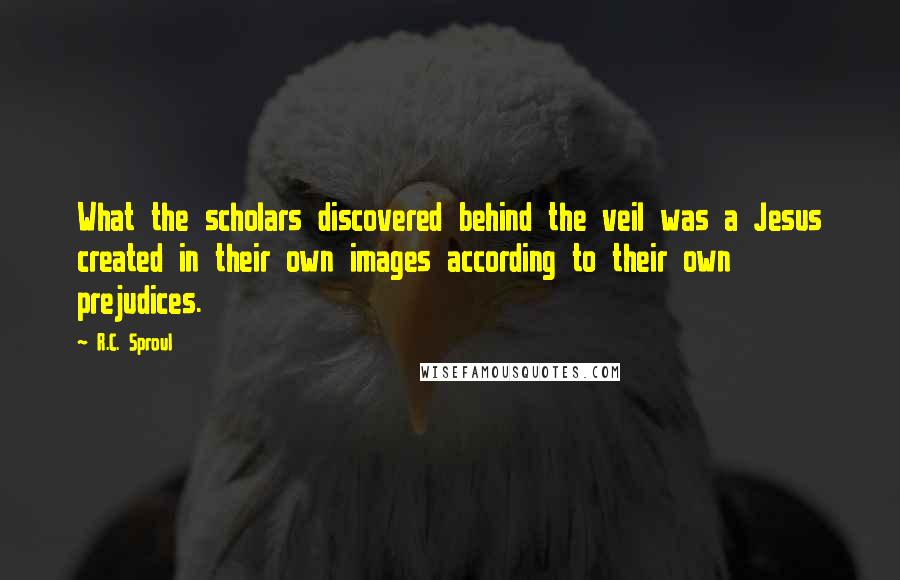 R.C. Sproul Quotes: What the scholars discovered behind the veil was a Jesus created in their own images according to their own prejudices.