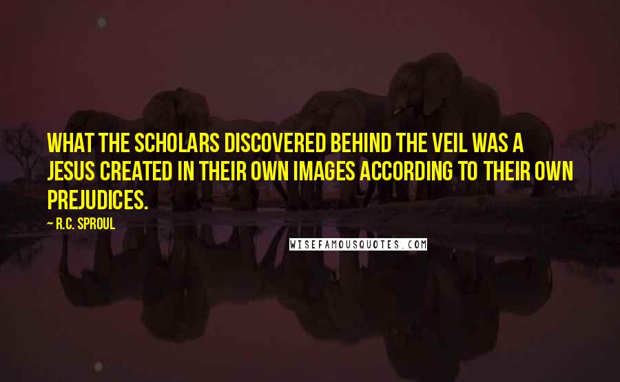 R.C. Sproul Quotes: What the scholars discovered behind the veil was a Jesus created in their own images according to their own prejudices.