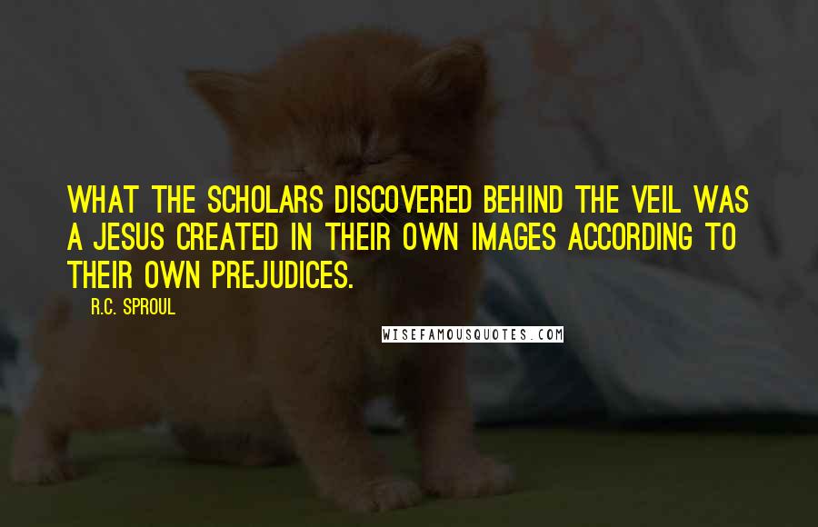 R.C. Sproul Quotes: What the scholars discovered behind the veil was a Jesus created in their own images according to their own prejudices.