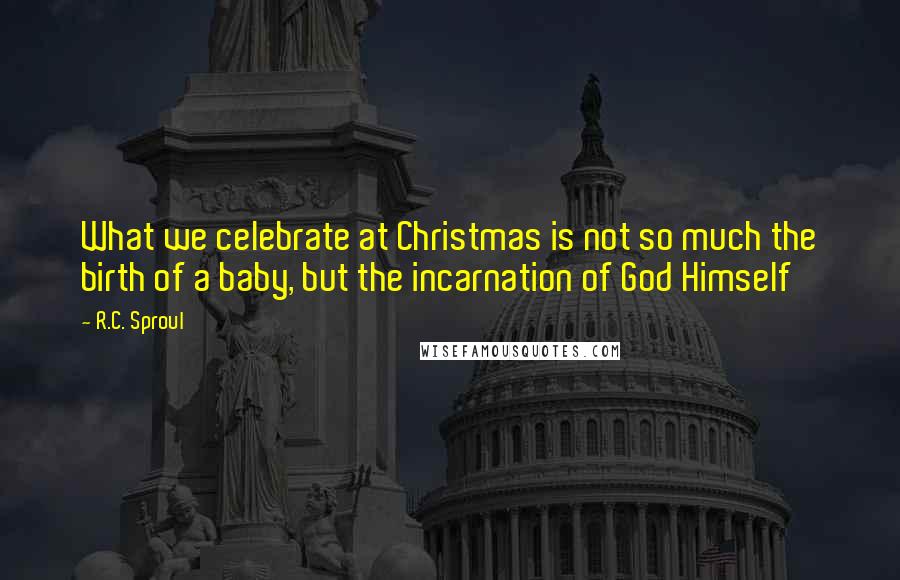 R.C. Sproul Quotes: What we celebrate at Christmas is not so much the birth of a baby, but the incarnation of God Himself