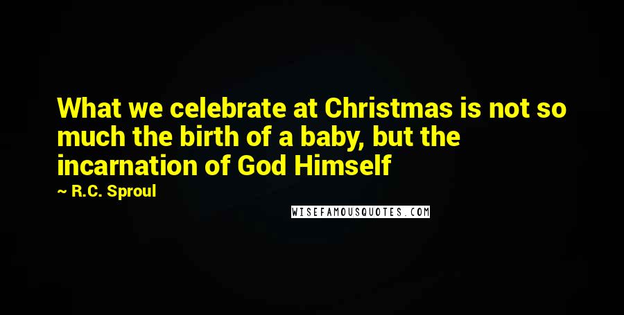 R.C. Sproul Quotes: What we celebrate at Christmas is not so much the birth of a baby, but the incarnation of God Himself