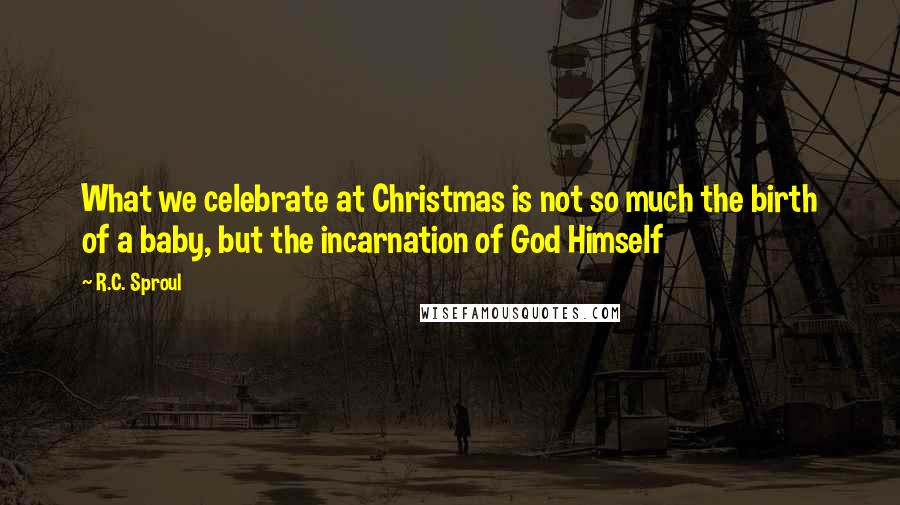 R.C. Sproul Quotes: What we celebrate at Christmas is not so much the birth of a baby, but the incarnation of God Himself