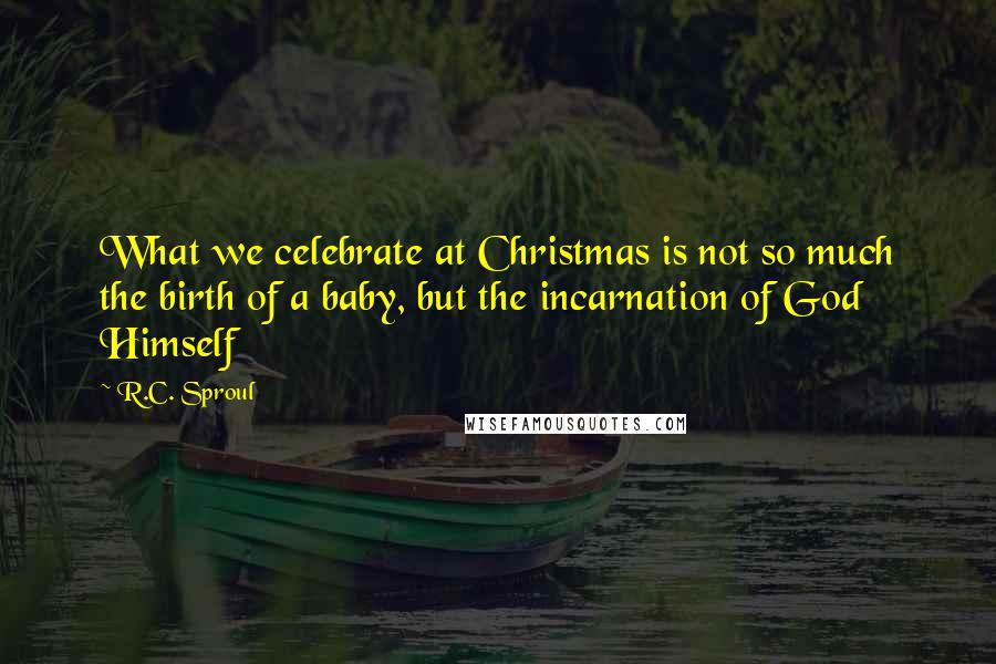 R.C. Sproul Quotes: What we celebrate at Christmas is not so much the birth of a baby, but the incarnation of God Himself