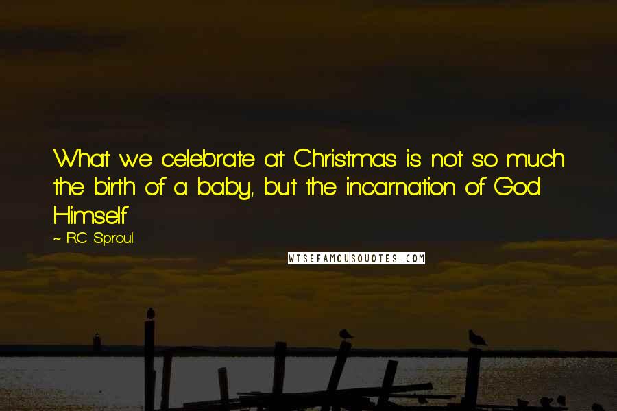 R.C. Sproul Quotes: What we celebrate at Christmas is not so much the birth of a baby, but the incarnation of God Himself