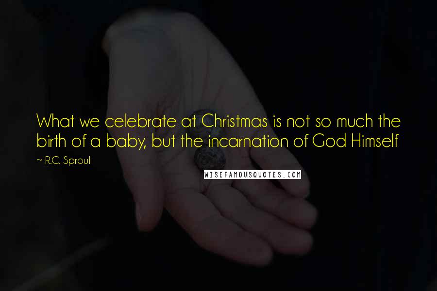 R.C. Sproul Quotes: What we celebrate at Christmas is not so much the birth of a baby, but the incarnation of God Himself