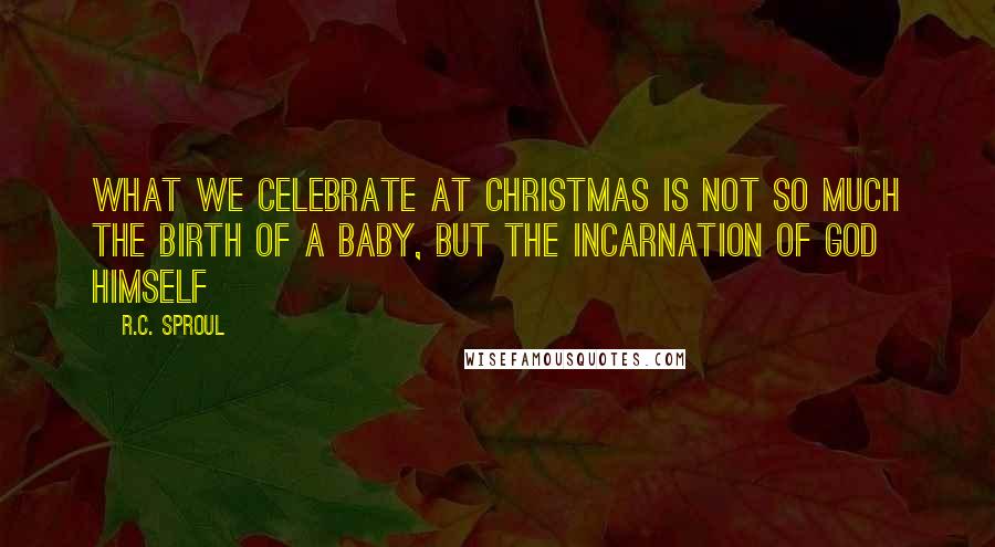 R.C. Sproul Quotes: What we celebrate at Christmas is not so much the birth of a baby, but the incarnation of God Himself