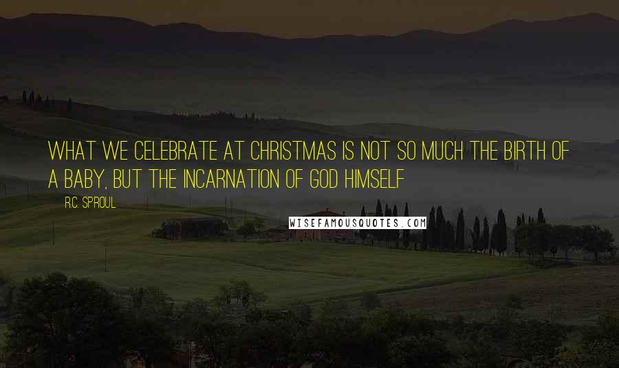 R.C. Sproul Quotes: What we celebrate at Christmas is not so much the birth of a baby, but the incarnation of God Himself