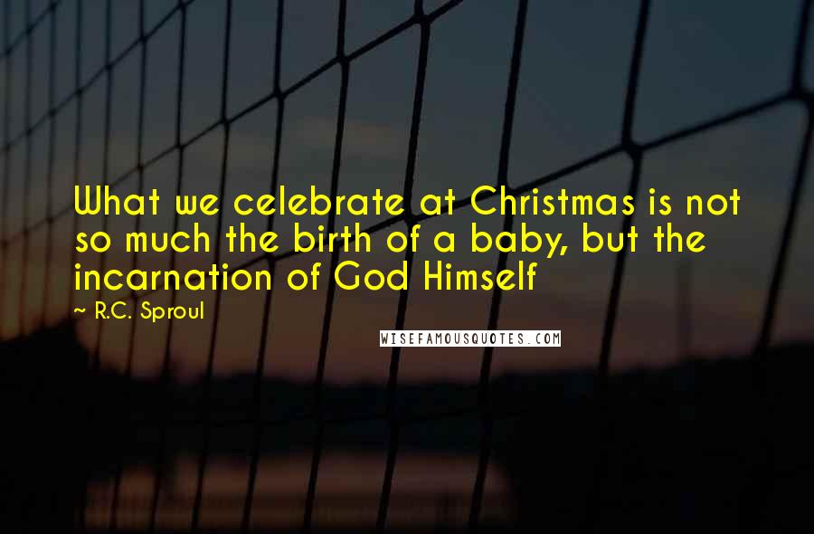 R.C. Sproul Quotes: What we celebrate at Christmas is not so much the birth of a baby, but the incarnation of God Himself