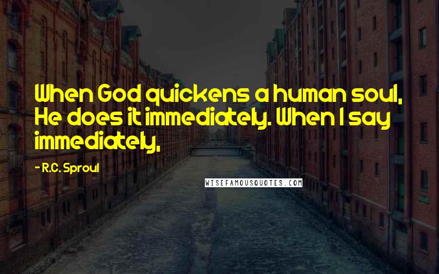 R.C. Sproul Quotes: When God quickens a human soul, He does it immediately. When I say immediately,