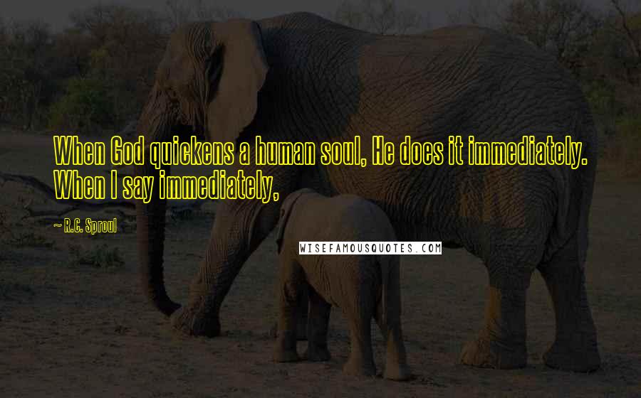 R.C. Sproul Quotes: When God quickens a human soul, He does it immediately. When I say immediately,