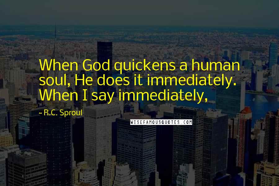 R.C. Sproul Quotes: When God quickens a human soul, He does it immediately. When I say immediately,