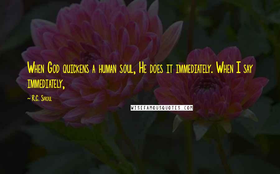 R.C. Sproul Quotes: When God quickens a human soul, He does it immediately. When I say immediately,