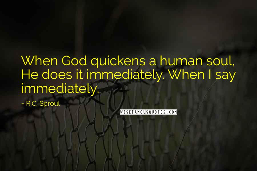 R.C. Sproul Quotes: When God quickens a human soul, He does it immediately. When I say immediately,