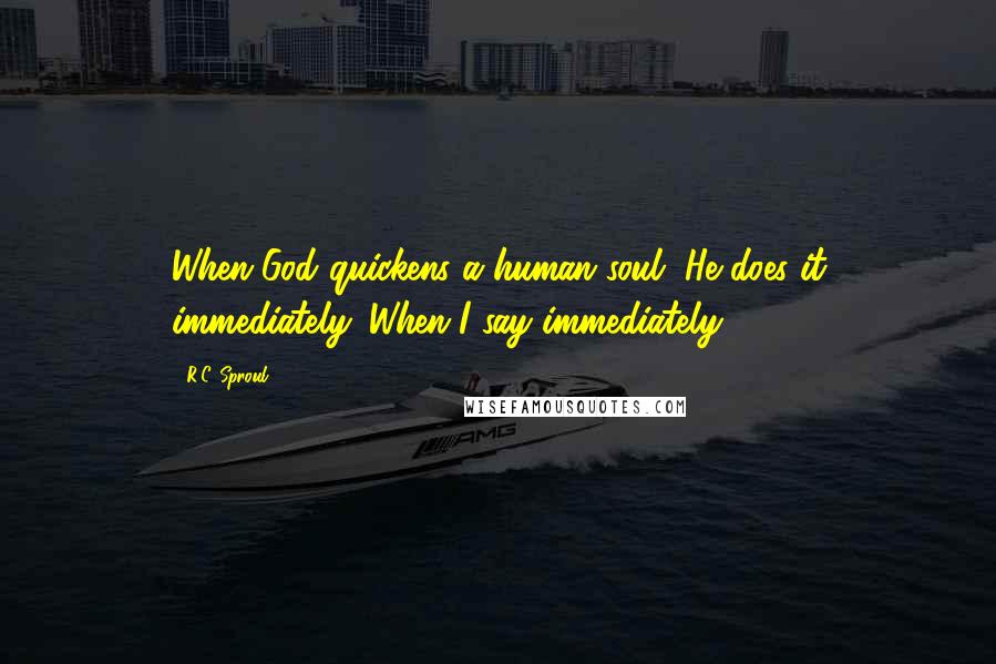 R.C. Sproul Quotes: When God quickens a human soul, He does it immediately. When I say immediately,