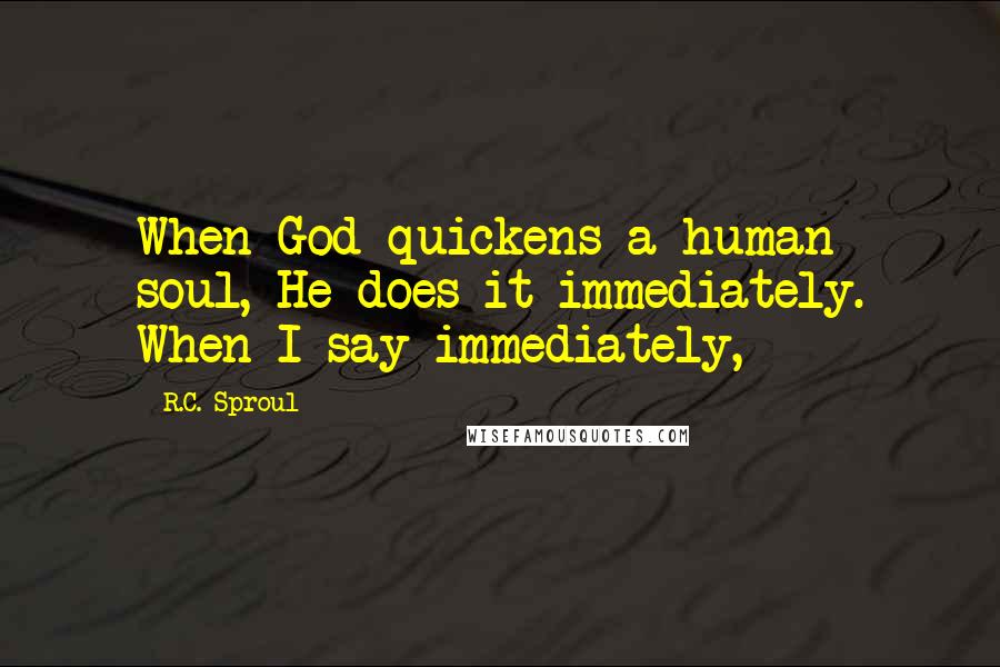 R.C. Sproul Quotes: When God quickens a human soul, He does it immediately. When I say immediately,