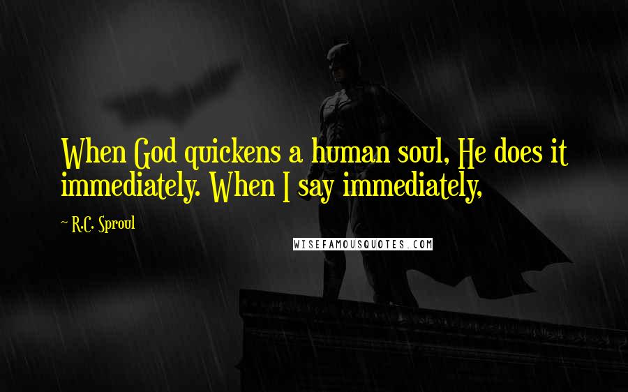 R.C. Sproul Quotes: When God quickens a human soul, He does it immediately. When I say immediately,