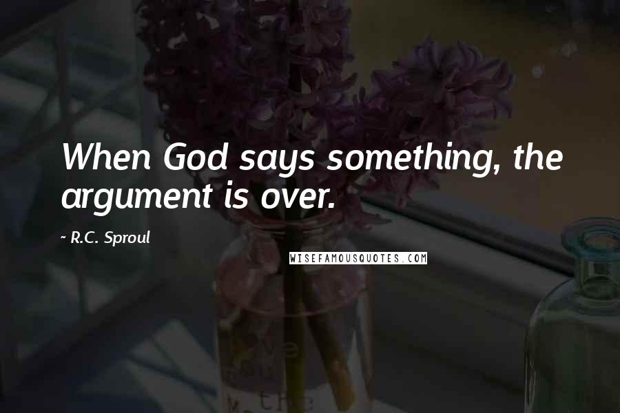 R.C. Sproul Quotes: When God says something, the argument is over.