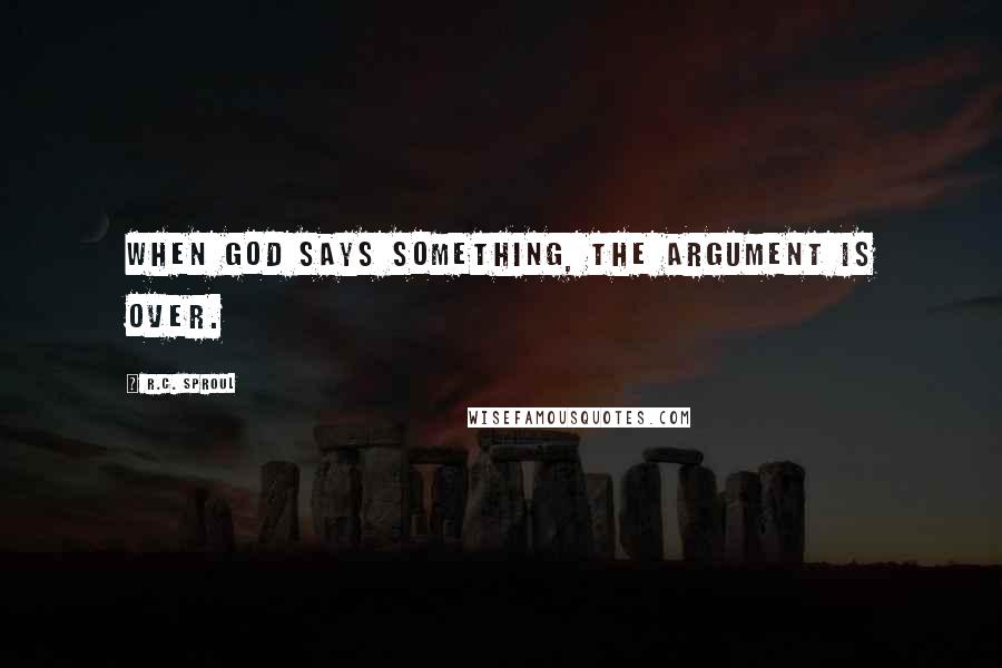 R.C. Sproul Quotes: When God says something, the argument is over.