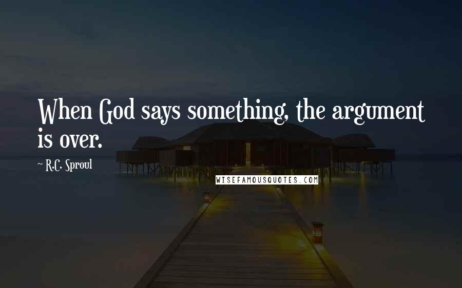 R.C. Sproul Quotes: When God says something, the argument is over.