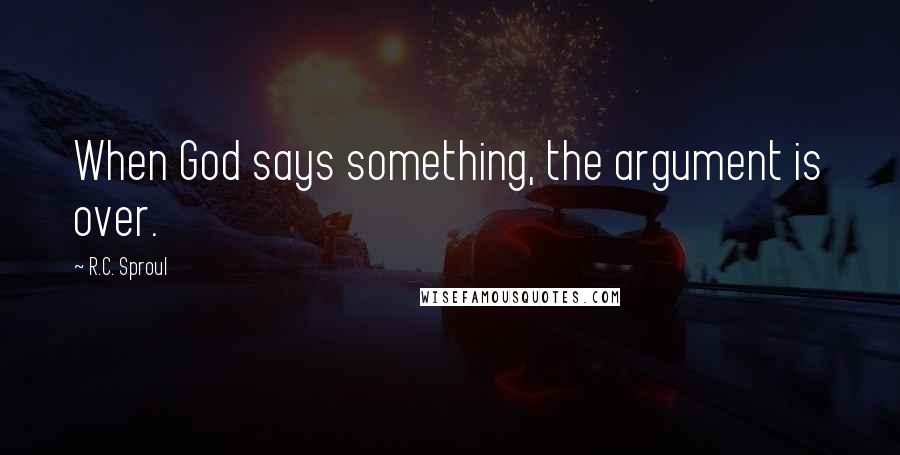 R.C. Sproul Quotes: When God says something, the argument is over.