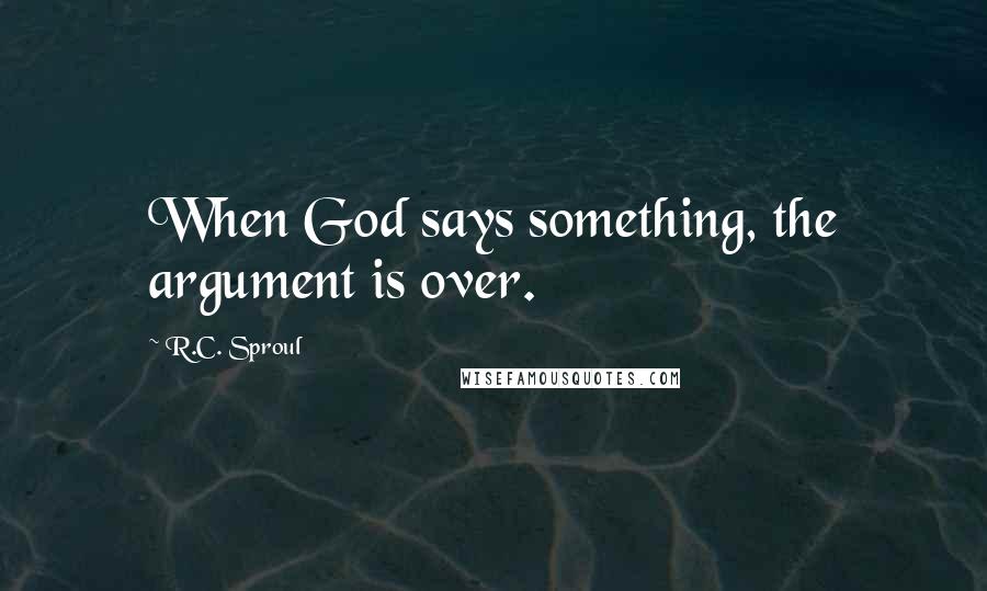 R.C. Sproul Quotes: When God says something, the argument is over.