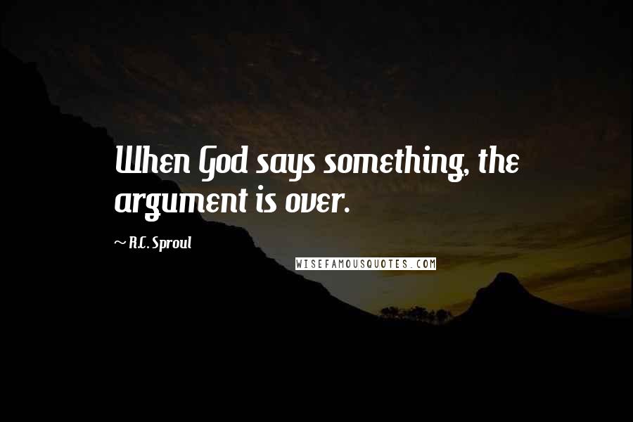 R.C. Sproul Quotes: When God says something, the argument is over.