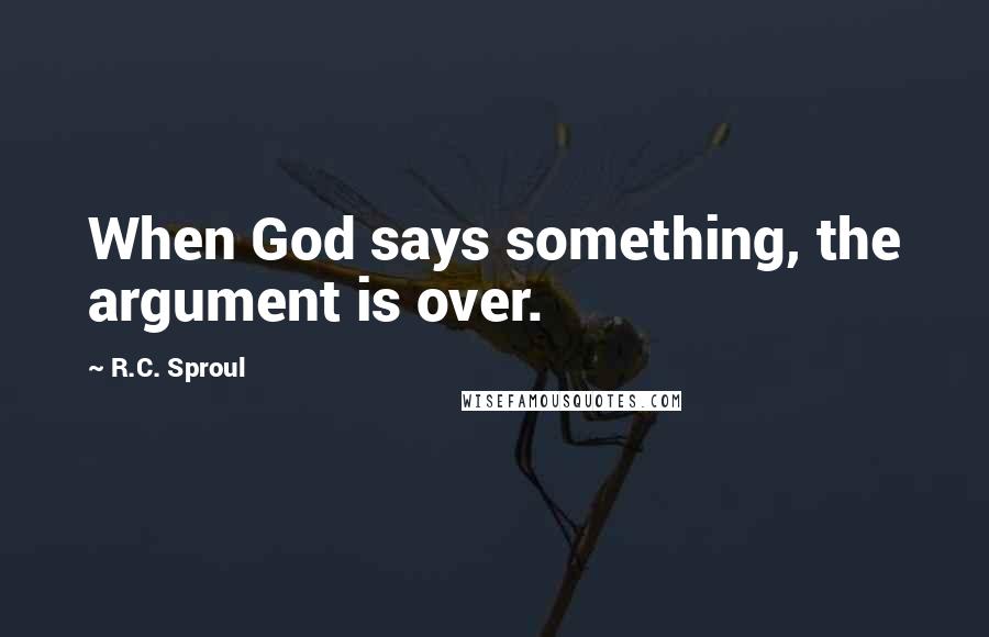 R.C. Sproul Quotes: When God says something, the argument is over.