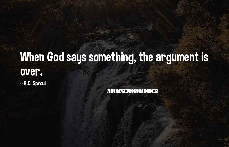 R.C. Sproul Quotes: When God says something, the argument is over.