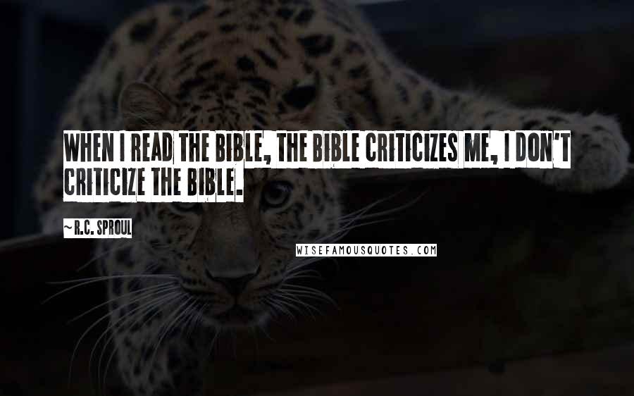 R.C. Sproul Quotes: When I read the Bible, the Bible criticizes me, I don't criticize the Bible.