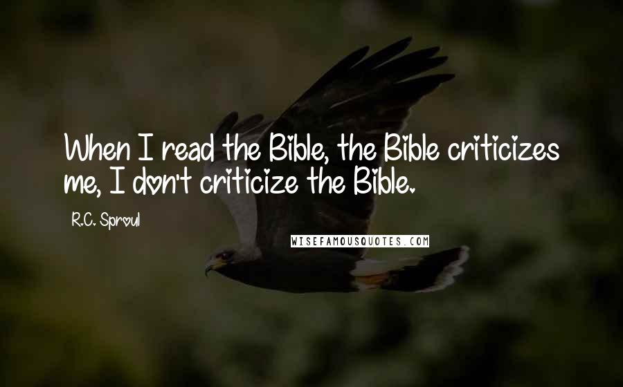R.C. Sproul Quotes: When I read the Bible, the Bible criticizes me, I don't criticize the Bible.