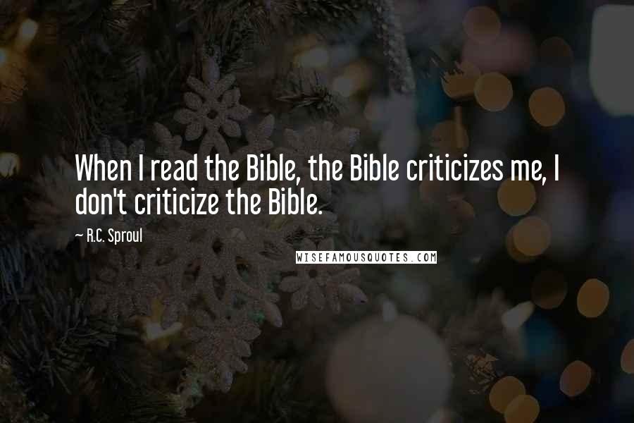 R.C. Sproul Quotes: When I read the Bible, the Bible criticizes me, I don't criticize the Bible.