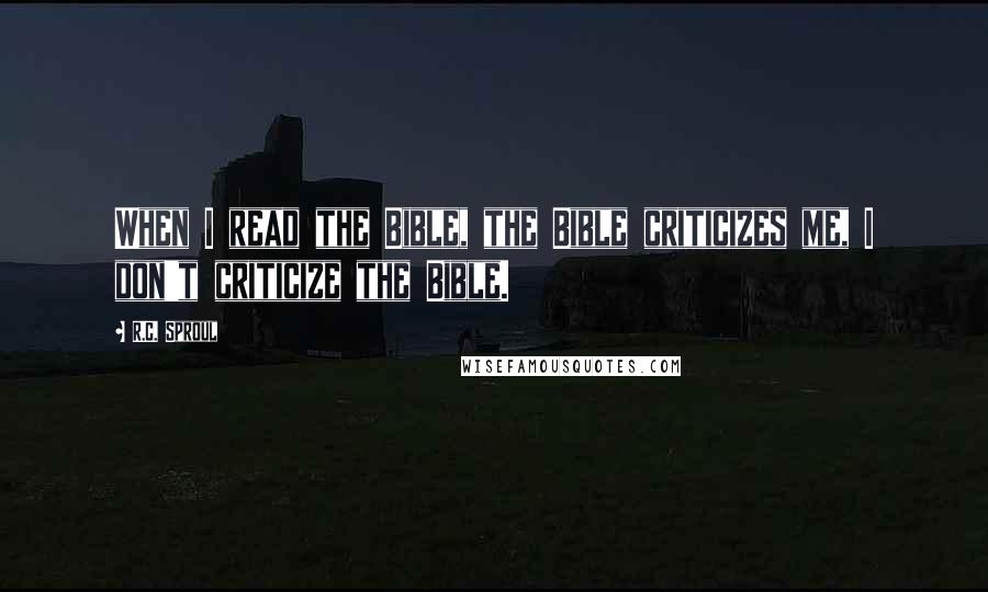 R.C. Sproul Quotes: When I read the Bible, the Bible criticizes me, I don't criticize the Bible.