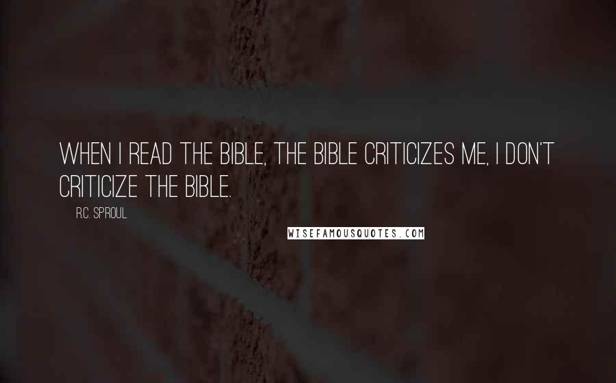 R.C. Sproul Quotes: When I read the Bible, the Bible criticizes me, I don't criticize the Bible.