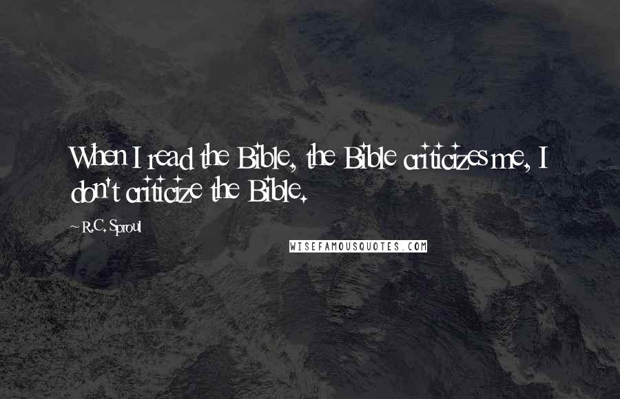 R.C. Sproul Quotes: When I read the Bible, the Bible criticizes me, I don't criticize the Bible.