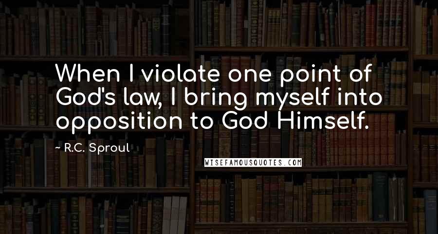 R.C. Sproul Quotes: When I violate one point of God's law, I bring myself into opposition to God Himself.