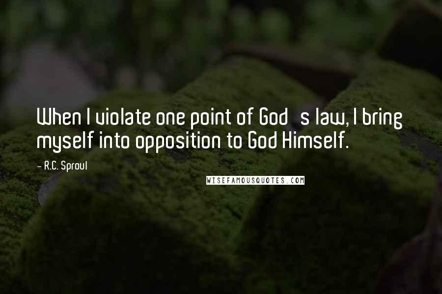 R.C. Sproul Quotes: When I violate one point of God's law, I bring myself into opposition to God Himself.