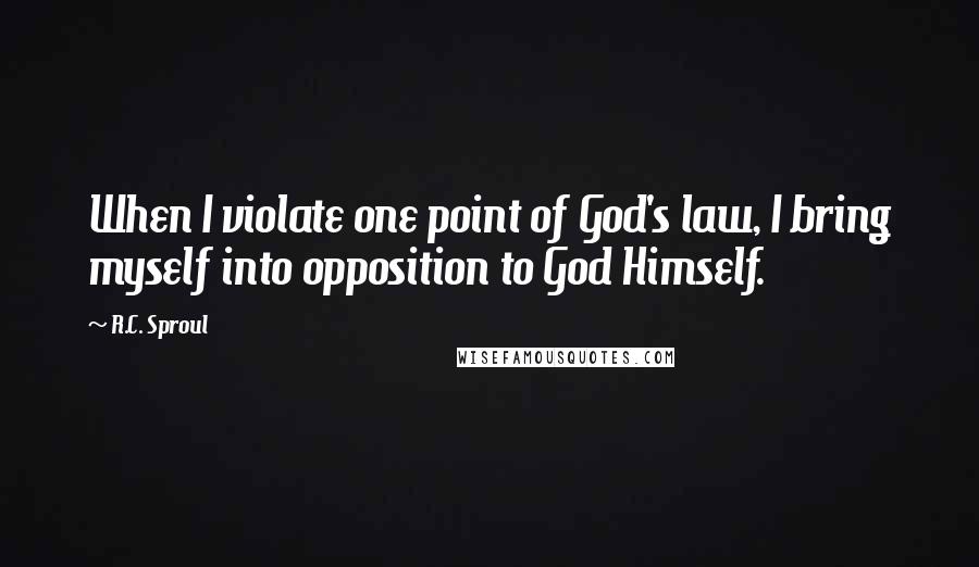 R.C. Sproul Quotes: When I violate one point of God's law, I bring myself into opposition to God Himself.