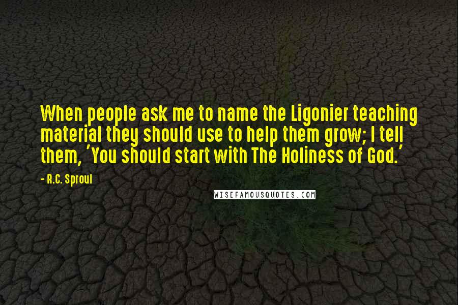 R.C. Sproul Quotes: When people ask me to name the Ligonier teaching material they should use to help them grow; I tell them, 'You should start with The Holiness of God.'