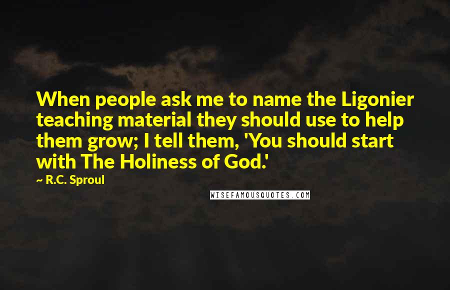 R.C. Sproul Quotes: When people ask me to name the Ligonier teaching material they should use to help them grow; I tell them, 'You should start with The Holiness of God.'