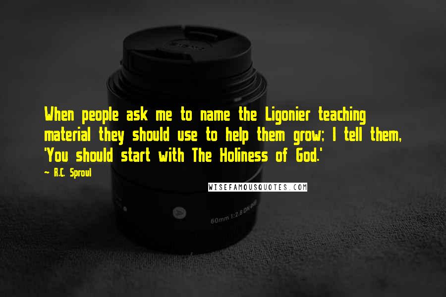 R.C. Sproul Quotes: When people ask me to name the Ligonier teaching material they should use to help them grow; I tell them, 'You should start with The Holiness of God.'