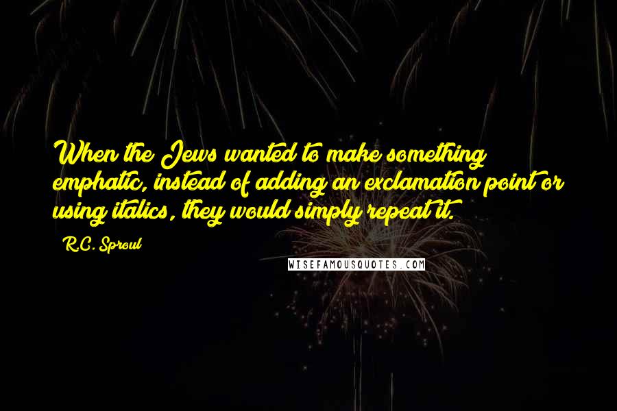 R.C. Sproul Quotes: When the Jews wanted to make something emphatic, instead of adding an exclamation point or using italics, they would simply repeat it.