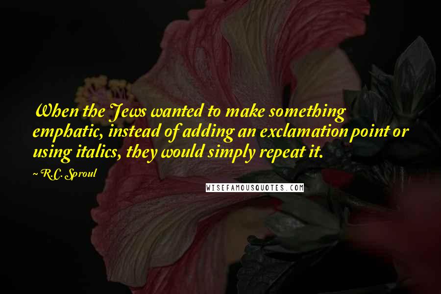 R.C. Sproul Quotes: When the Jews wanted to make something emphatic, instead of adding an exclamation point or using italics, they would simply repeat it.