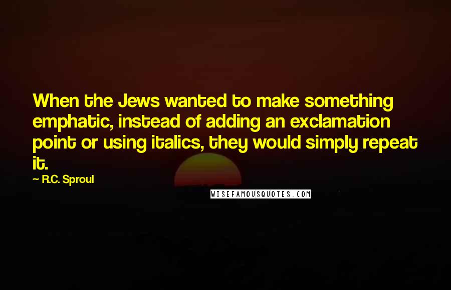 R.C. Sproul Quotes: When the Jews wanted to make something emphatic, instead of adding an exclamation point or using italics, they would simply repeat it.