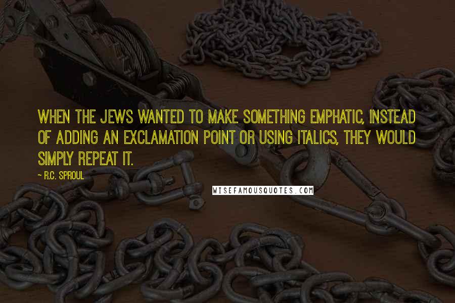 R.C. Sproul Quotes: When the Jews wanted to make something emphatic, instead of adding an exclamation point or using italics, they would simply repeat it.