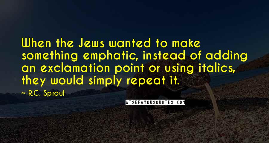 R.C. Sproul Quotes: When the Jews wanted to make something emphatic, instead of adding an exclamation point or using italics, they would simply repeat it.