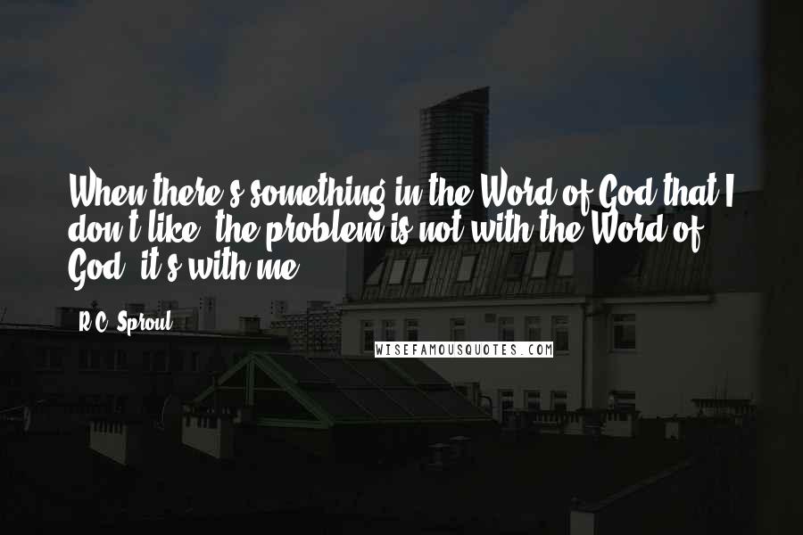 R.C. Sproul Quotes: When there's something in the Word of God that I don't like, the problem is not with the Word of God, it's with me.