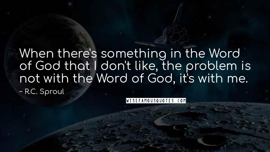 R.C. Sproul Quotes: When there's something in the Word of God that I don't like, the problem is not with the Word of God, it's with me.