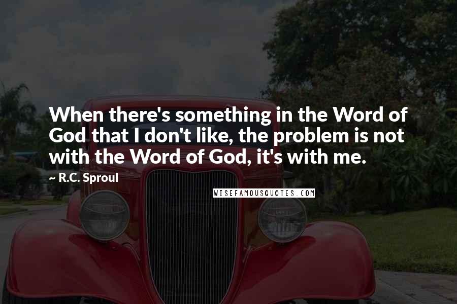 R.C. Sproul Quotes: When there's something in the Word of God that I don't like, the problem is not with the Word of God, it's with me.