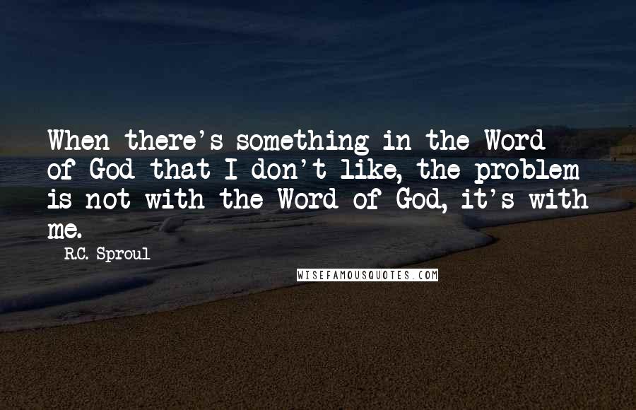 R.C. Sproul Quotes: When there's something in the Word of God that I don't like, the problem is not with the Word of God, it's with me.