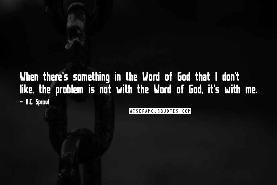 R.C. Sproul Quotes: When there's something in the Word of God that I don't like, the problem is not with the Word of God, it's with me.